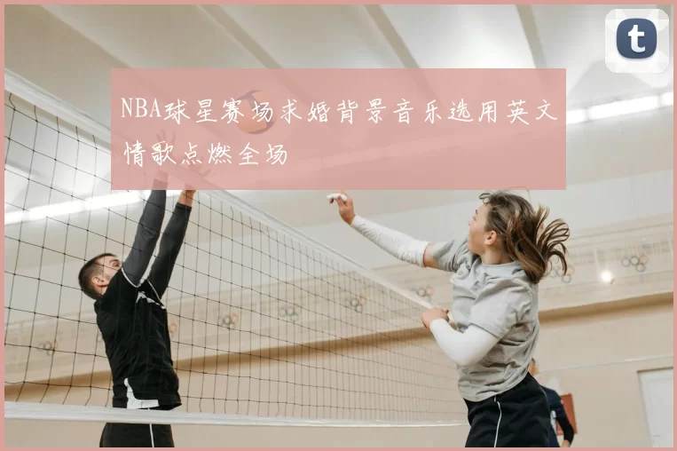 NBA球星赛场求婚背景音乐选用英文情歌点燃全场