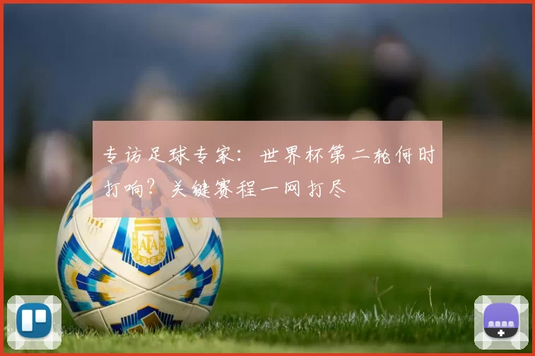 专访足球专家:世界杯第二轮何时打响?关键赛程一网打尽