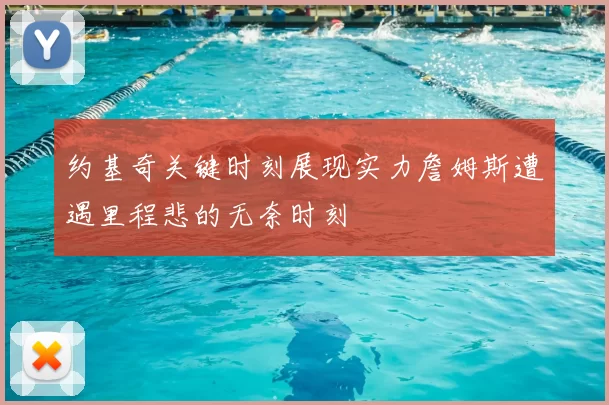 约基奇关键时刻展现实力詹姆斯遭遇里程悲的无奈时刻