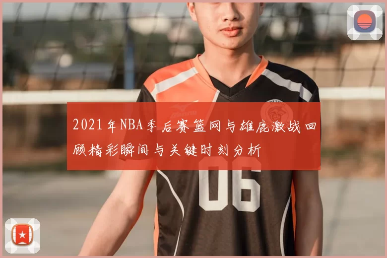 2021年NBA季后赛篮网与雄鹿激战回顾精彩瞬间与关键时刻分析