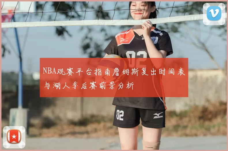NBA观赛平台指南詹姆斯复出时间表与湖人季后赛前景分析