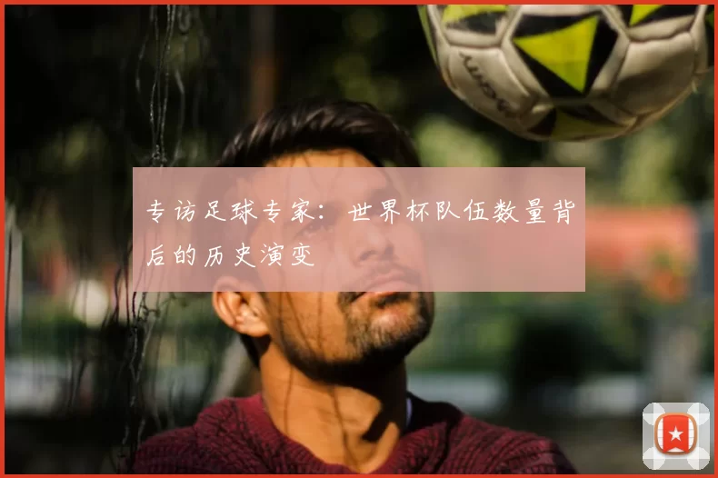 专访足球专家:世界杯队伍数量背后的历史演变