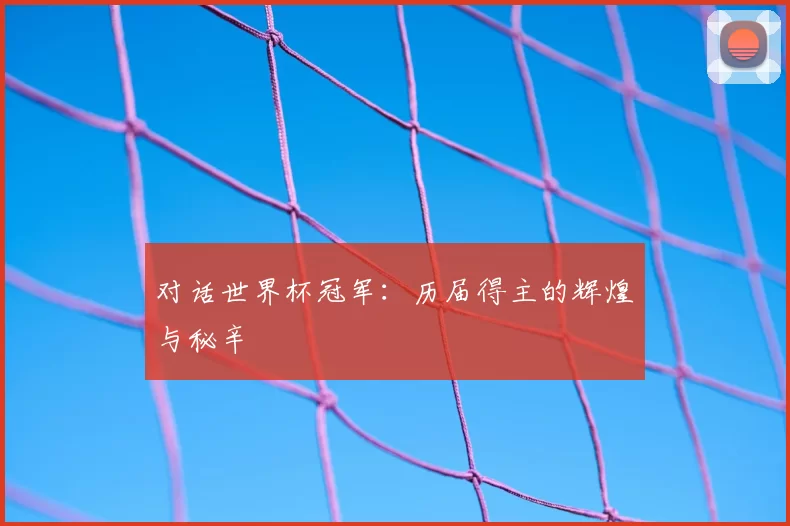 对话世界杯冠军:历届得主的辉煌与秘辛