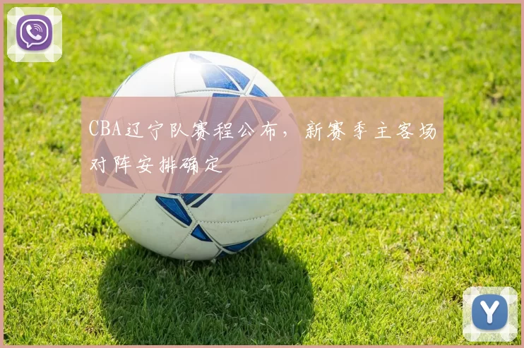CBA辽宁队赛程公布,新赛季主客场对阵安排确定