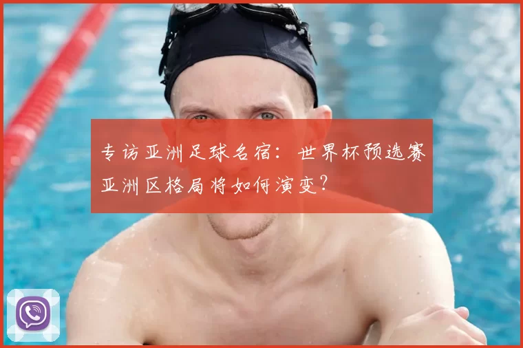 专访亚洲足球名宿：世界杯预选赛亚洲区格局将如何演变？