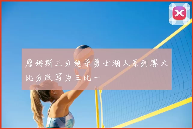 詹姆斯三分绝杀勇士湖人系列赛大比分改写为三比一