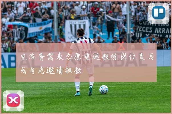 克洛普需表态愿重返教练岗位皇马或考虑邀请执教