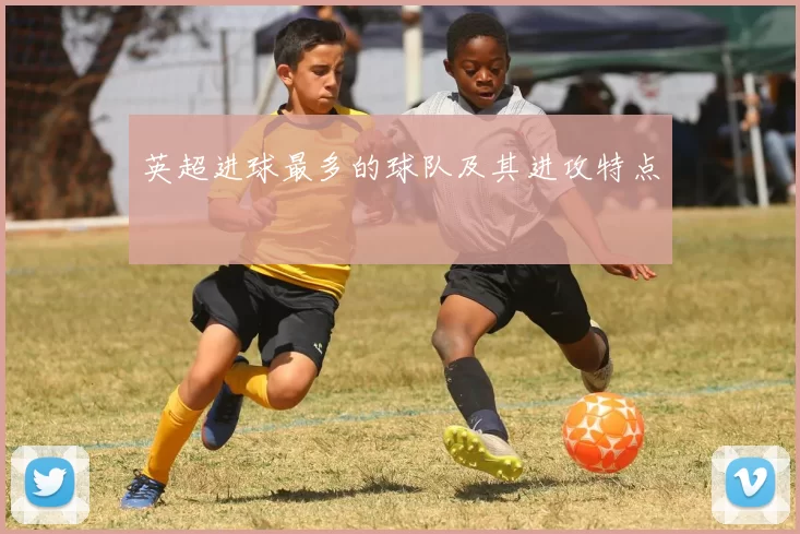 英超进球最多的球队及其进攻特点
