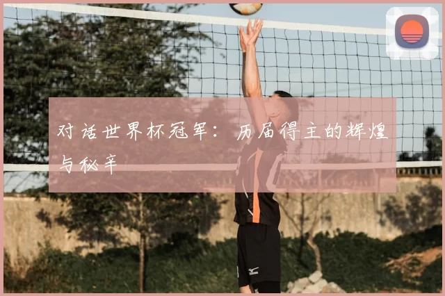 对话世界杯冠军:历届得主的辉煌与秘辛