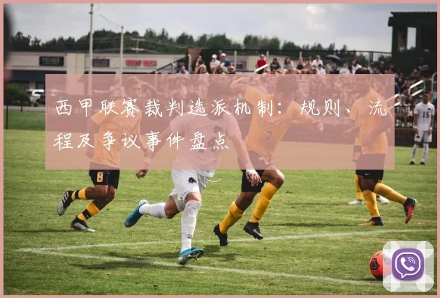 西甲联赛裁判选派机制:规则、流程及争议事件盘点