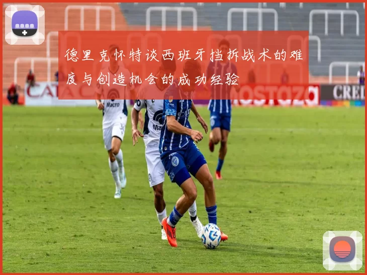 德里克怀特谈西班牙挡拆战术的难度与创造机会的成功经验