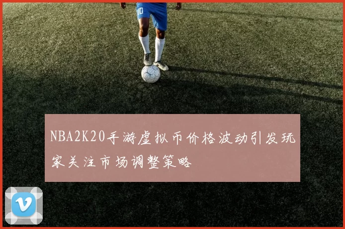 NBA2K20手游虚拟币价格波动引发玩家关注市场调整策略