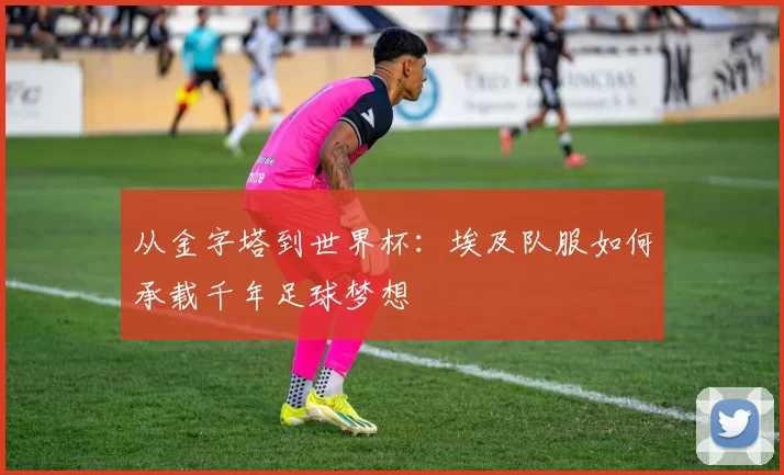 从金字塔到世界杯：埃及队服如何承载千年足球梦想