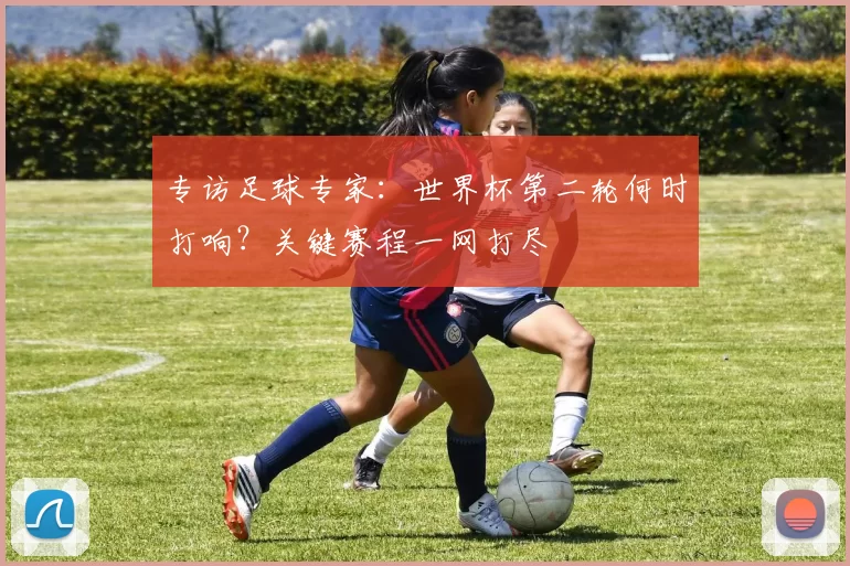 专访足球专家:世界杯第二轮何时打响?关键赛程一网打尽