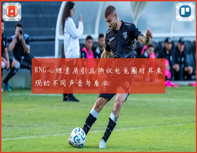 RNG心理素质引发热议电竞圈对其表现的不同声音与看法