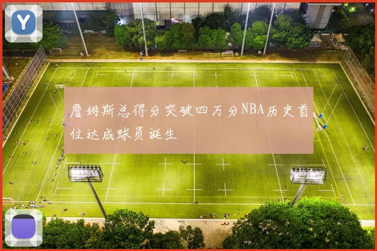 詹姆斯总得分突破四万分NBA历史首位达成球员诞生