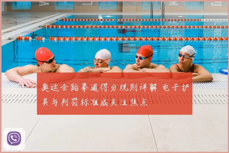 奥运会跆拳道得分规则详解 电子护具与判罚标准成关注焦点