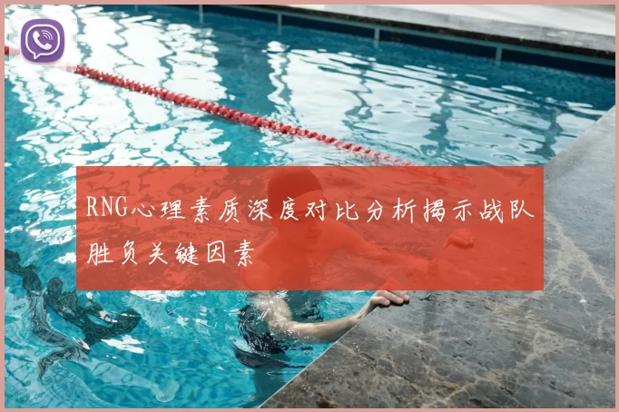 RNG心理素质深度对比分析揭示战队胜负关键因素