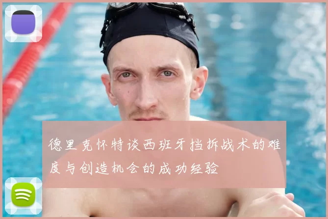 德里克怀特谈西班牙挡拆战术的难度与创造机会的成功经验