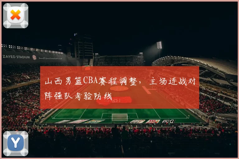 山西男篮CBA赛程调整,主场连战对阵强队考验防线