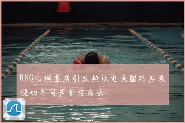 RNG心理素质引发热议电竞圈对其表现的不同声音与看法