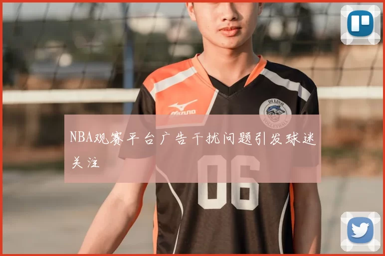NBA观赛平台广告干扰问题引发球迷关注