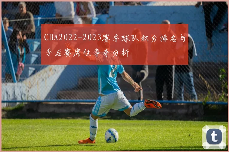 CBA2022-2023赛季球队积分排名与季后赛席位争夺分析