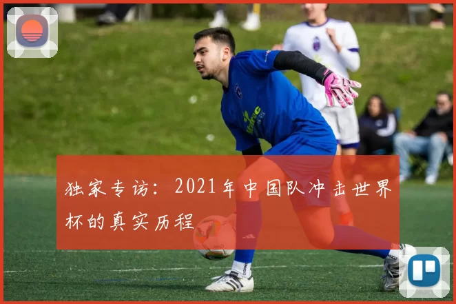 独家专访：2021年中国队冲击世界杯的真实历程