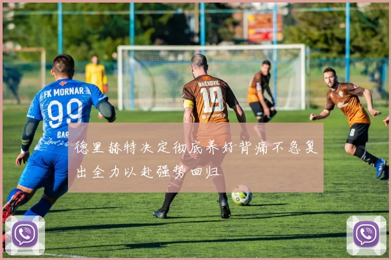 德里赫特决定彻底养好背痛不急复出全力以赴强势回归